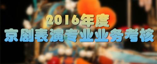 美女恶搞操逼我国家京剧院2016年度京剧表演专业业务考...